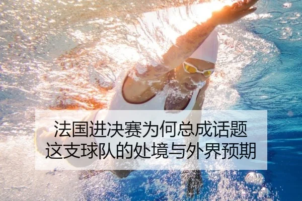 法国进决赛为何总成话题 这支球队的处境与外界预期